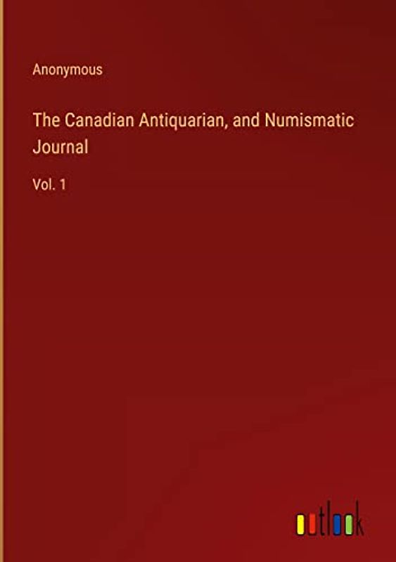 The Canadian Antiquarian, and Numismatic Journal: Vol. 1