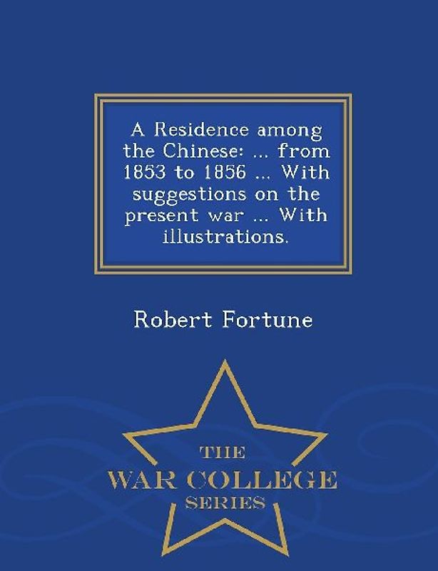 A Residence Among the Chinese: ... from 1853 to 1856 ... with Suggestions on the Present War ... with Illustrations. - War College Series