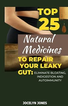 TOP 25 NATURAL MEDICINE TO REPAIR YOUR LEAKY GUT: Discover Proven Natural Remedies to Banish Bloating, Indigestion, and Autoimmunity and Heal Your Gut Get Rid of Digestive Pain and Reclaim Your Health