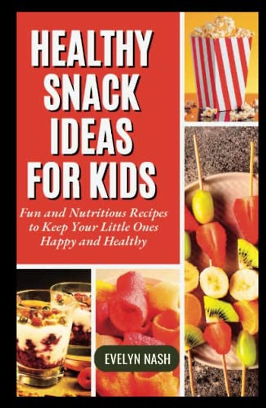 Healthy Snack Ideas for Kids: Fun and Nutritious Recipes to Keep Your Little Ones Happy and Healthy