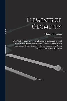 Elements of Geometry: With Their Application to the Mensuration of Superficies and Solids, to the Determination of the Maxima and Minima of