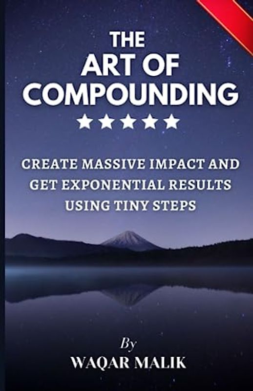 THE ART OF COMPOUNDING: CREATE MASSIVE IMPACT AND GET EXPONENTIAL RESULTS USING TINY STEPS