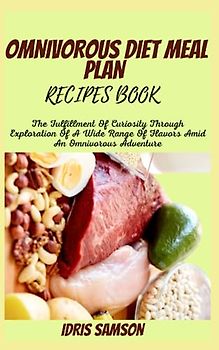 OMNIVOROUS DIET MEAL PLAN RECIPES BOOK: The Fulfillment Of Curiosity Through Exploration Of A Wide Range Of Flavors Amid An Omnivorous Adventure