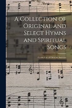 A Collection of Original and Select Hymns and Spiritual Songs: for the Use of Christian Societies