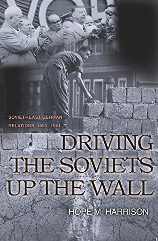 Driving the Soviets Up the Wall: Soviet-East German Relations, 1953-1961 (Princeton Studies in International History and Politics) - Hope Millard Harrison
