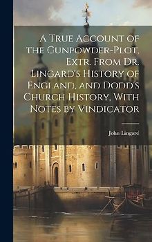 A True Account of the Gunpowder-Plot, Extr. From Dr. Lingard's History of England, and Dodd's Church History, With Notes by Vindicator