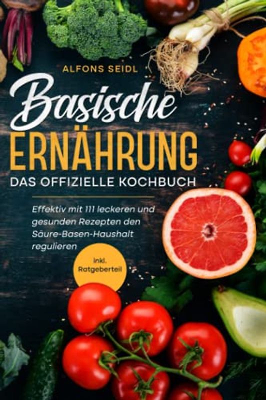 Die Basische Ernährung – das offizielle Kochbuch: Effektiv mit 111 leckeren und gesunden Rezepten den Säure-Basen-Haushalt erfolgreich regulieren inkl. Ratgeberteil