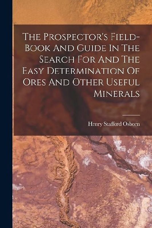 The Prospector's Field-book And Guide In The Search For And The Easy Determination Of Ores And Other Useful Minerals