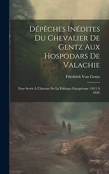 Dépêches Inédites Du Chevalier De Gentz Aux Hospodars De Valachie: Pour Servir À L'histoire De La Politique Européenne (1813 À 1828)