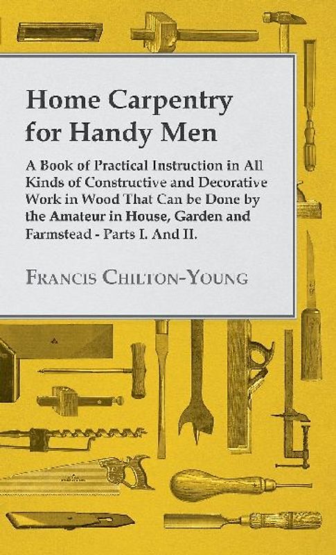 Home Carpentry For Handy Men - A Book Of Practical Instruction In All Kinds Of Constructive And Decorative Work In Wood That Can Be Done By The Amateur In House, Garden And Farmstead - Parts I. And II.