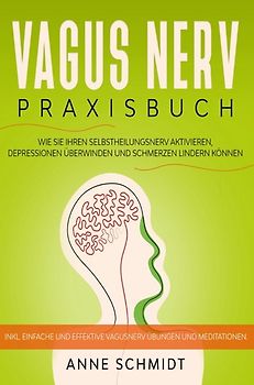 Vagus Nerv Praxisbuch: Wie Sie Ihren Selbstheilungsnerv aktivieren, Depressionen überwinden und Schmerzen lindern können.
