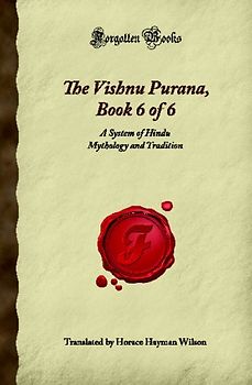 The Vishnu Purana, Book 6 of 6: A System of Hindu Mythology and Tradition (Forgotten Books)