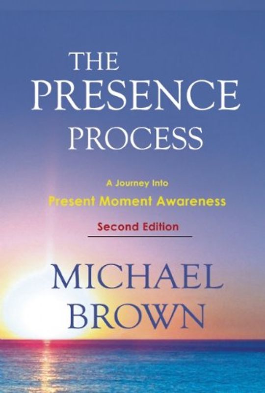 The Presence Process: A Journey Into Present Moment Awareness - Michael Brown