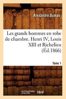 Les Grands Hommes En Robe de Chambre. Henri IV, Louis XIII Et Richelieu. Tome 1 (Éd.1866)