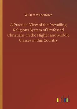 A Practical View of the Prevailing Religious System of Professed Christians, in the Higher and Middle Classes in this Country