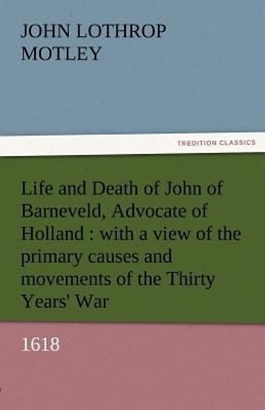 Life and Death of John of Barneveld, Advocate of Holland : with a view of the primary causes and movements of the Thirty Years' War, 1618
