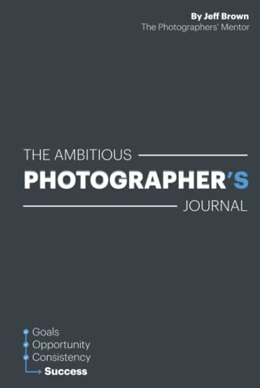 The Ambitious Photographer's Journal - Overcome Procrastination and Grow Your Photography Business Faster, 52 Week Photography Business Success ... Goals, Step by Step Just an Hour a Day