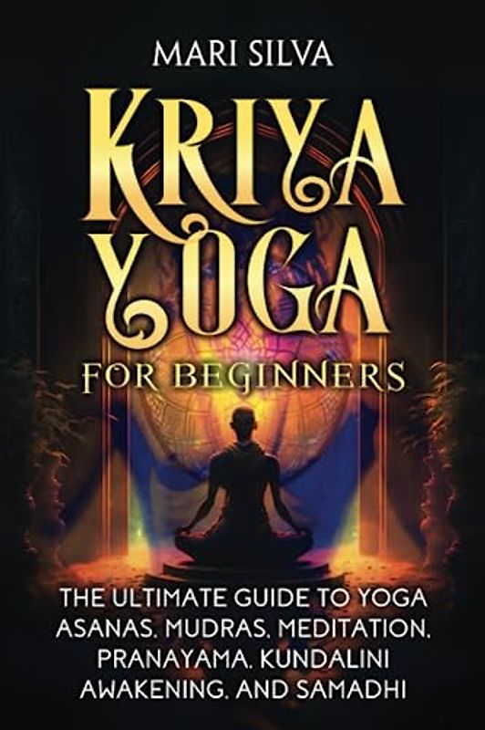 Kriya Yoga for Beginners: The Ultimate Guide to Yoga Asanas, Mudras, Meditation, Pranayama, Kundalini Awakening, and Samadhi (Spiritual Yoga)