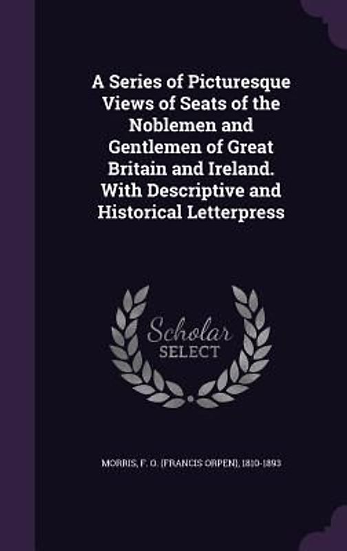 A Series of Picturesque Views of Seats of the Noblemen and Gentlemen of Great Britain and Ireland. With Descriptive and Historical Letterpress