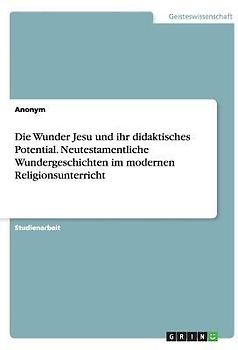 Die Wunder Jesu und ihr didaktisches Potential. Neutestamentliche Wundergeschichten im modernen Religionsunterricht