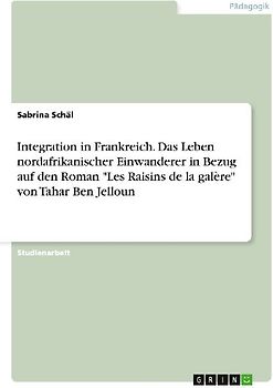 Integration in Frankreich. Das Leben nordafrikanischer Einwanderer in Bezug auf den Roman "Les Raisins de la galère" von Tahar Ben Jelloun