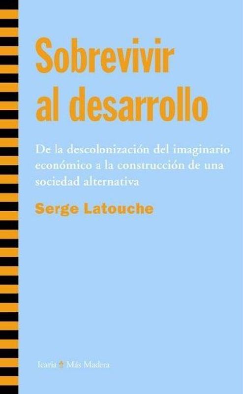 Sobrevivir al desarrollo : de la descolonización del imaginario económico a la construcción de una sociedad alternativa