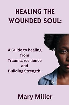 Healing the Wounded Soul:: A Guide to healing from Trauma, resilience and Building Strength.