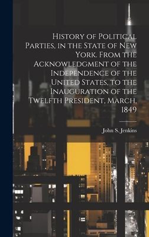 History of Political Parties, in the State of New York. From the Acknowledgment of the Independence of the United States, to the Inauguration of the T