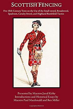 Scottish Fencing: Five 18th Century Texts on the Use of the Small-sword, Broadsword, Spadroon, Cavalry Sword, and Highland Battlefield Tactics
