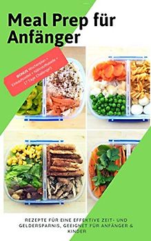 Meal Prep für Anfänger: Rezepte für eine effektive Zeit- UND Geldersparnis, geeignet für Anfänger & Kinder (BONUS Wochenplan + Einkaufszettel + Nährstofftabelle + 17 Tage Challenge!)