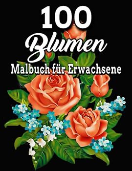 100 Blumen Malbuch für Erwachsene: Schöne Blumen Malvorlagen für Erwachsene/ Tolles Geschenk/erstaunliche 100 schöne Blumen/ verschiedene ... x 11, Großdruck für Erwachsene Entspannung