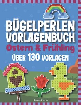 Bügelperlen Vorlagenbuch - Ostern und Frühling: Über 130 Bügelperlen Vorlagen - Für Kinder ab 5 Jahren