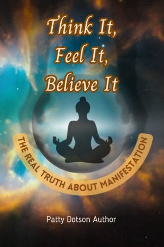 Think It, Feel It, Believe It: The Real Truth About Manifestation