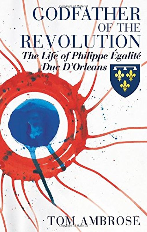 Godfather of The Revolution: The Life of Philippe Egalite, Duc, d'Orleans