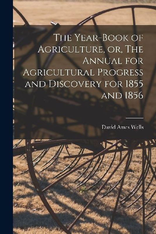 The Year-book of Agriculture, or, The Annual for Agricultural Progress and Discovery for 1855 and 1856 [microform]