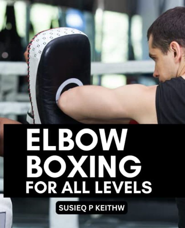 Elbow Boxing For All Levels: The Ultimate Guide To Brutal Combinations And Devastating Strikes | Discover Proven Techniques And Strategies To Master Elbow Boxing And Dominate Your Opponents