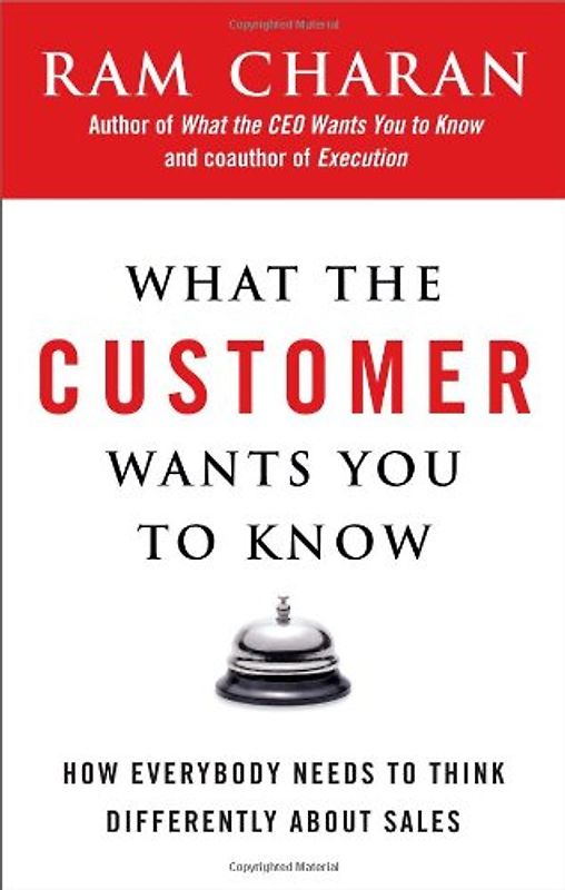 What the Customer Wants You to Know: How Everybody Needs to Think Differently About Sales - Charan, Ram