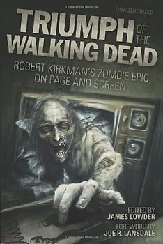 Triumph of the Walking Dead: Robert Kirkman's Zombie Epic on Page and Screen - James Lowder