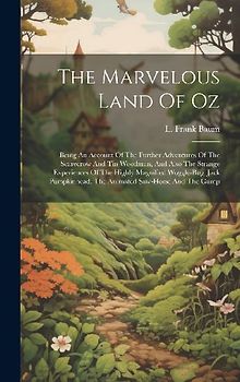 The Marvelous Land Of Oz: Being An Account Of The Further Adventures Of The Scarecrow And Tin Woodman, And Also The Strange Experiences Of The H