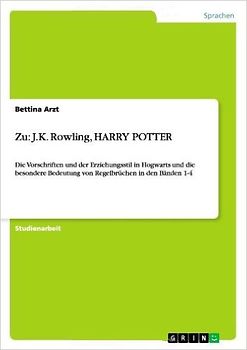 Zu: J.K. Rowling, HARRY POTTER: Die Vorschriften und der Erziehungsstil in Hogwarts und die besondere Bedeutung von Regelbrüchen in den Bänden 1-4 - Arzt, Bettina