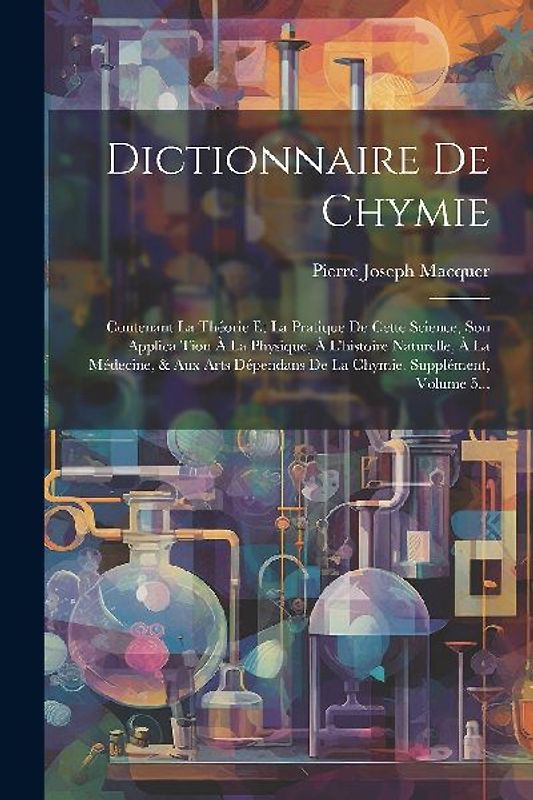Dictionnaire De Chymie: Contenant La Théorie Et La Pratique De Cette Science, Son Applica Tion À La Physique, À L'histoire Naturelle, À La Méd