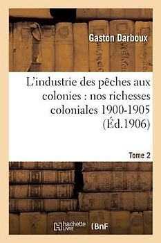 L'Industrie Des Pêches Aux Colonies: Nos Richesses Coloniales 1900-1905. Tome 2