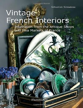 Vintage French Interiors: Inspiration from the Antique Shops and Flea Markets of France - Sebastien Siraudeau