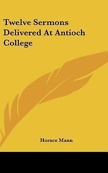 Twelve Sermons Delivered At Antioch College