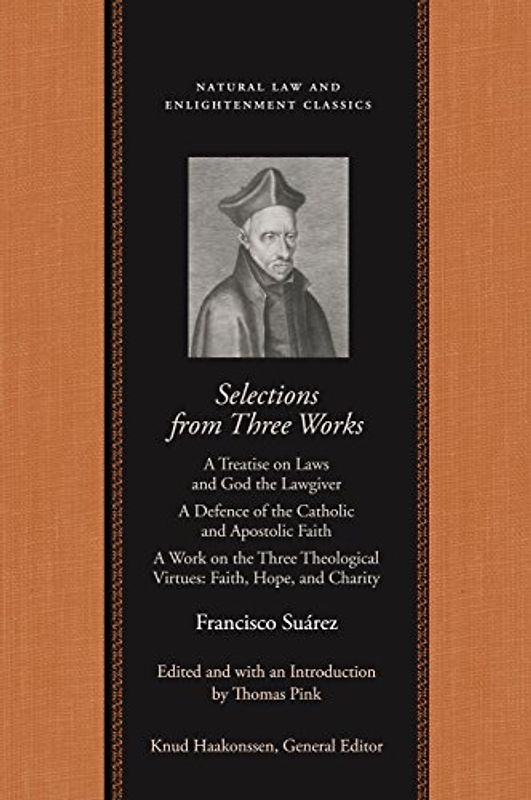 Selections from Three Works: A Treatise on Laws and God the Lawgiver a Defence of the Catholic and Apostolic Faith a Work on the Three Theological: A ... (Natural Law and Enlightenment Classics)