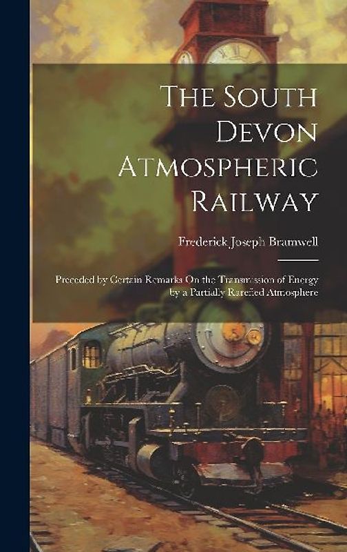 The South Devon Atmospheric Railway: Preceded by Certain Remarks On the Transmission of Energy by a Partially Rarefied Atmosphere