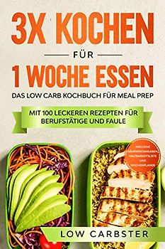 3x kochen für 1 Woche essen: Das Low Carb Kochbuch für Meal Prep - Mit 100 leckeren Rezepten für Berufstätige und Faule