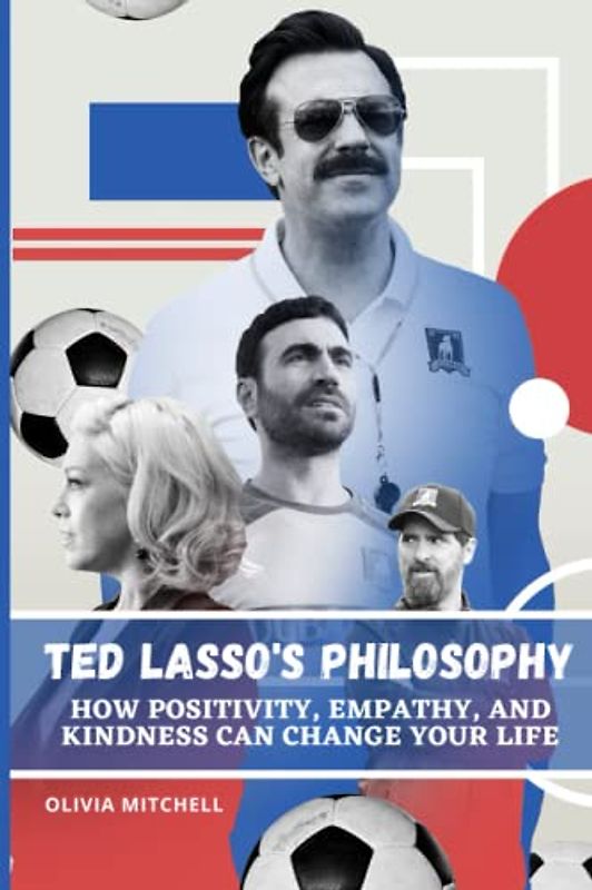Ted Lasso's Philosophy: How Positivity, Empathy, and Kindness Can Change Your Life