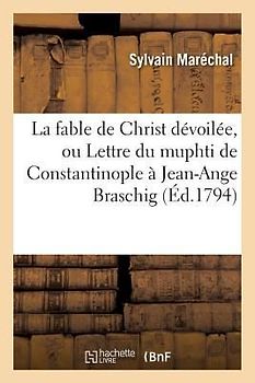 La Fable de Christ Dévoilée, Ou Lettre Du Muphti de Constantinople À Jean-Ange Braschig