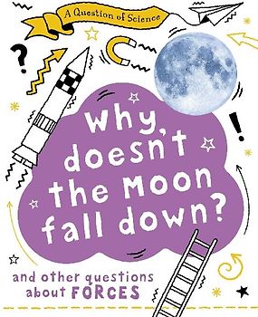 A Question of Science: Why Doesn't the Moon Fall Down? And Other Questions about Forces